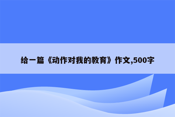 给一篇《动作对我的教育》作文,500字