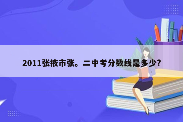 2011张掖市张。二中考分数线是多少?