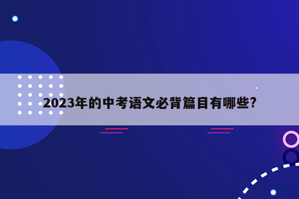 2023年的中考语文必背篇目有哪些?