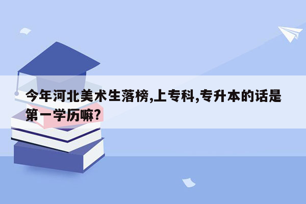 今年河北美术生落榜,上专科,专升本的话是第一学历嘛?