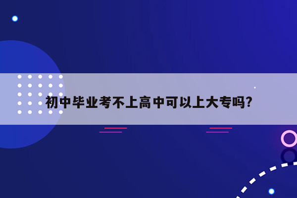 初中毕业考不上高中可以上大专吗?