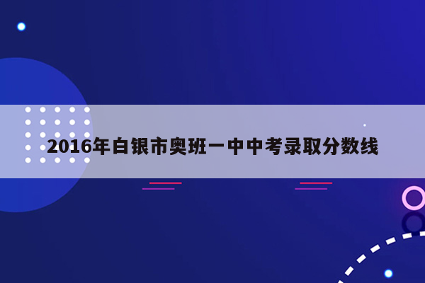 2016年白银市奥班一中中考录取分数线