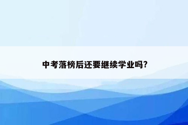 中考落榜后还要继续学业吗?
