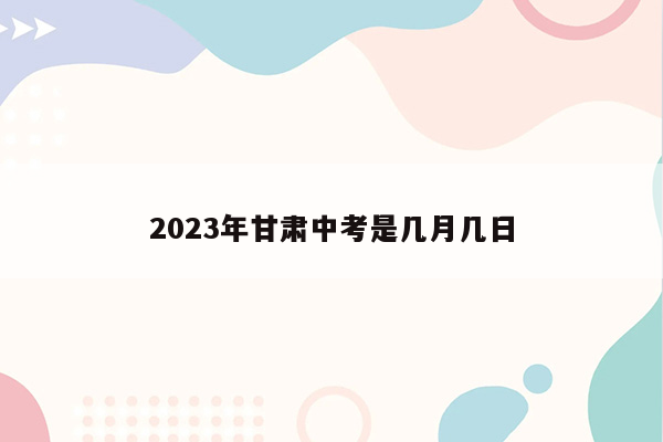 2023年甘肃中考是几月几日