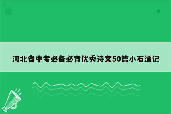 河北省中考必备必背优秀诗文50篇小石潭记