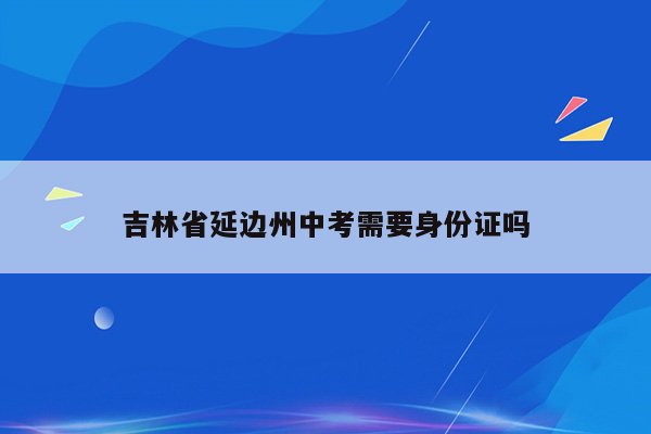 吉林省延边州中考需要身份证吗