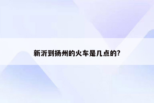 新沂到扬州的火车是几点的?