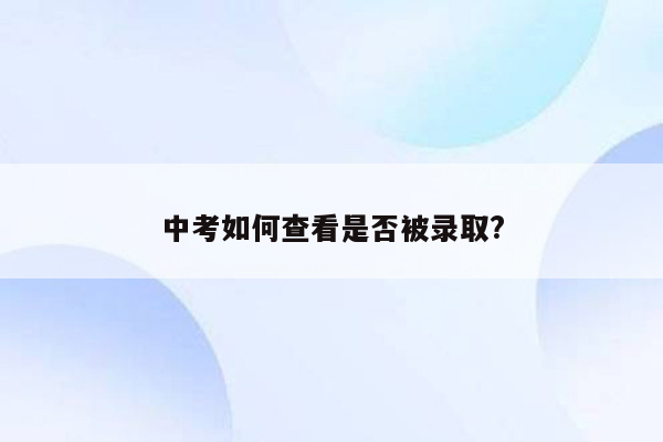 中考如何查看是否被录取?