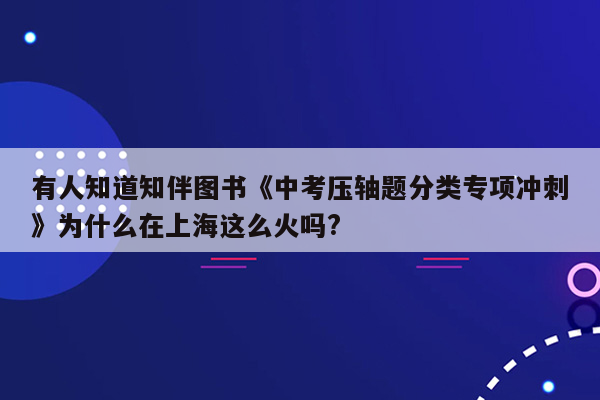 有人知道知伴图书《中考压轴题分类专项冲刺》为什么在上海这么火吗?
