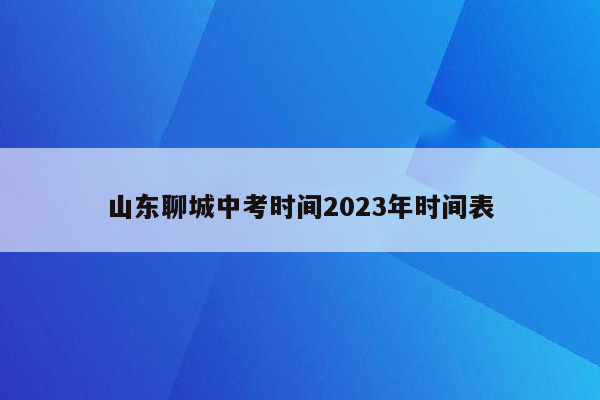 山东聊城中考时间2023年时间表