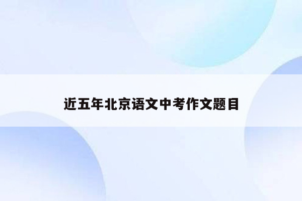 近五年北京语文中考作文题目