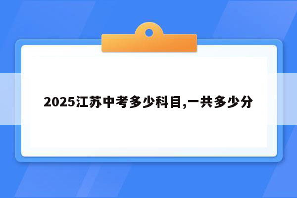 2025江苏中考多少科目,一共多少分