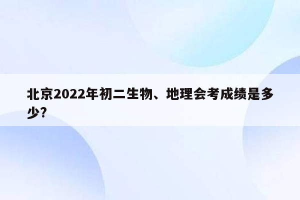 北京2022年初二生物、地理会考成绩是多少?