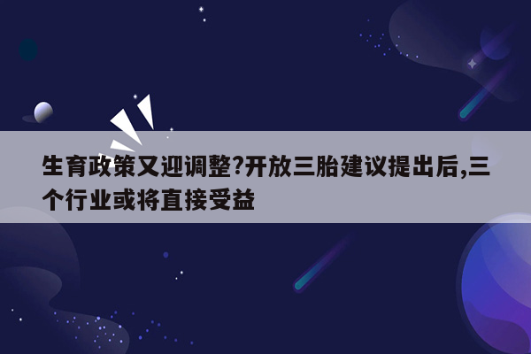生育政策又迎调整?开放三胎建议提出后,三个行业或将直接受益