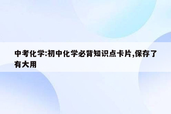 中考化学:初中化学必背知识点卡片,保存了有大用