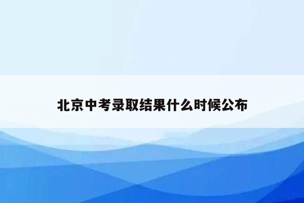 北京中考录取结果什么时候公布