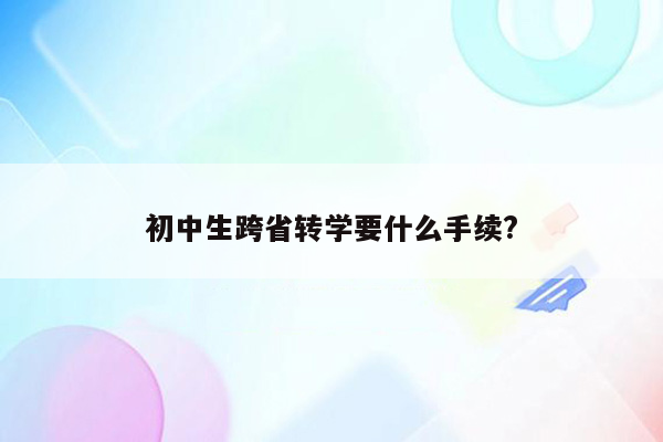 初中生跨省转学要什么手续?