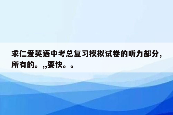 求仁爱英语中考总复习模拟试卷的听力部分,所有的。,,要快。。