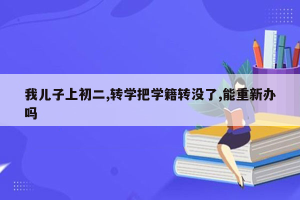我儿子上初二,转学把学籍转没了,能重新办吗