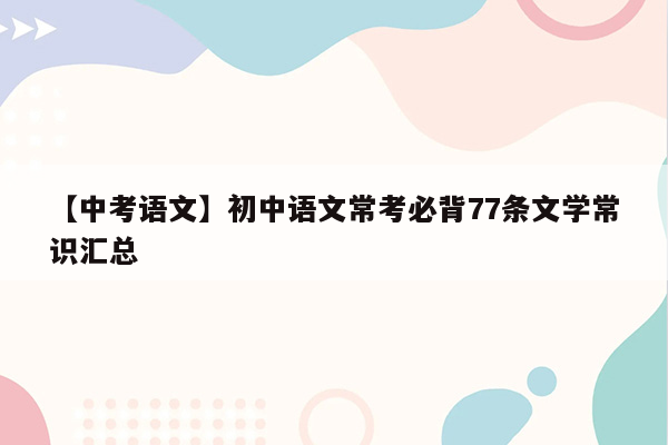 【中考语文】初中语文常考必背77条文学常识汇总