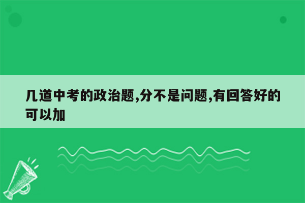 几道中考的政治题,分不是问题,有回答好的可以加