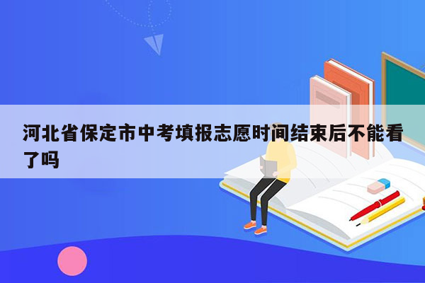 河北省保定市中考填报志愿时间结束后不能看了吗