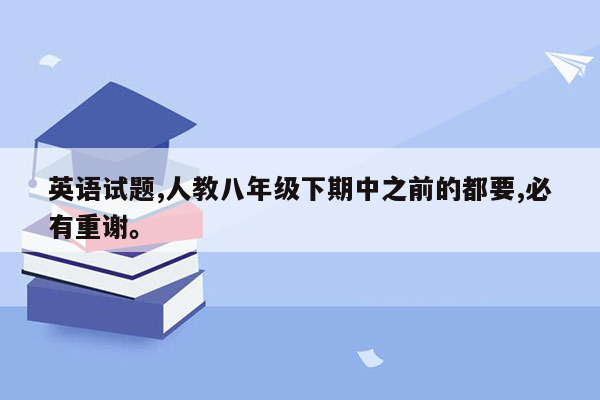 英语试题,人教八年级下期中之前的都要,必有重谢。
