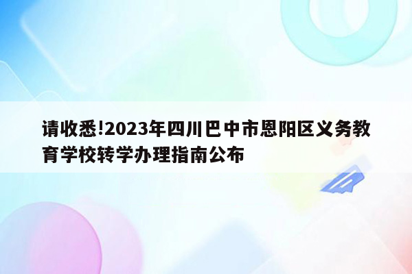 请收悉!2023年四川巴中市恩阳区义务教育学校转学办理指南公布