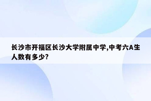 长沙市开福区长沙大学附属中学,中考六A生人数有多少?