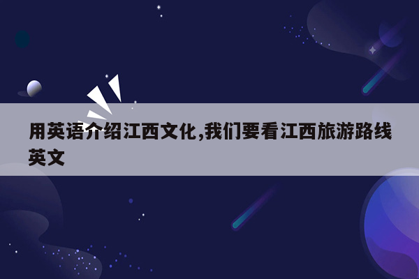 用英语介绍江西文化,我们要看江西旅游路线英文