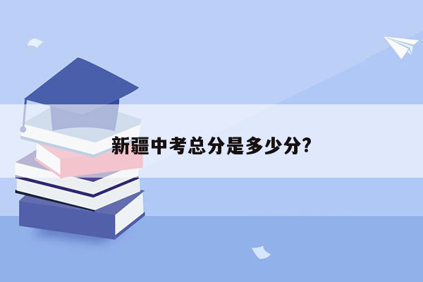 新疆中考总分是多少分?