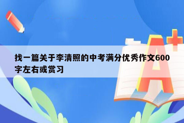 找一篇关于李清照的中考满分优秀作文600字左右或赏习
