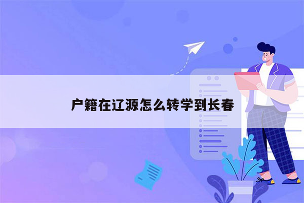 户籍在辽源怎么转学到长春