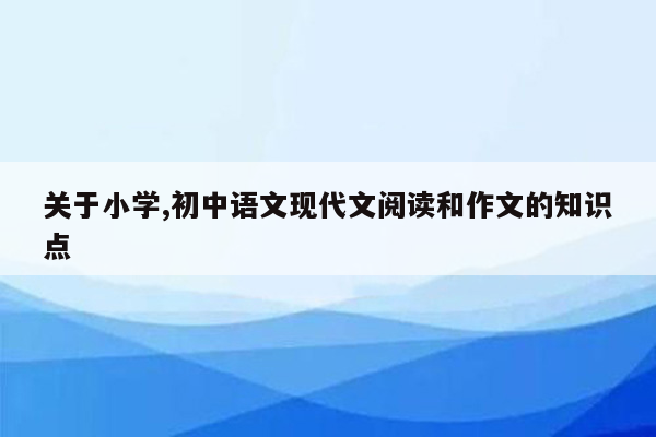 关于小学,初中语文现代文阅读和作文的知识点