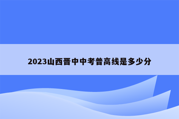 2023山西晋中中考普高线是多少分