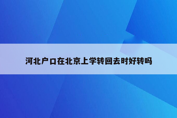 河北户口在北京上学转回去时好转吗