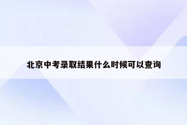 北京中考录取结果什么时候可以查询