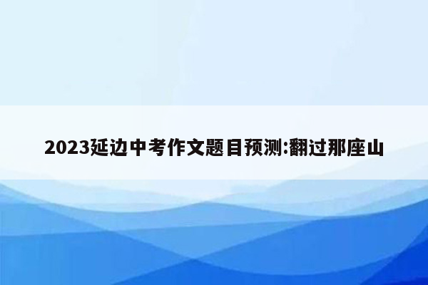 2023延边中考作文题目预测:翻过那座山