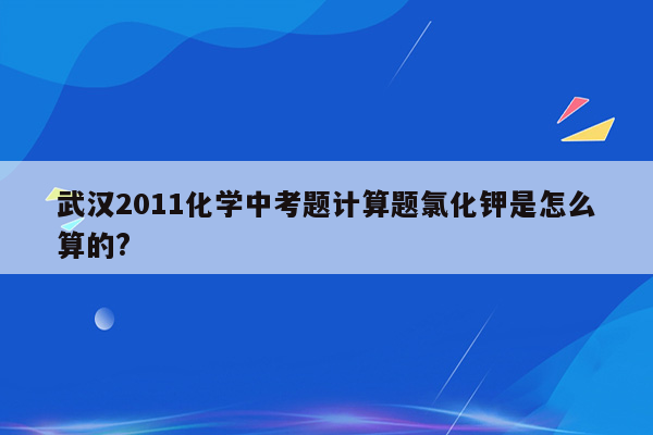 武汉2011化学中考题计算题氯化钾是怎么算的?