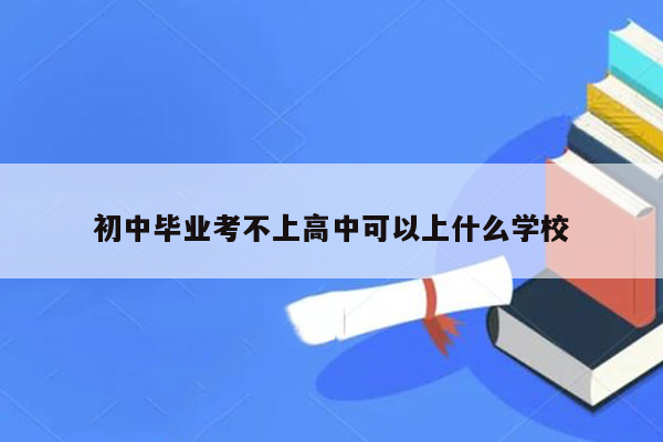 初中毕业考不上高中可以上什么学校