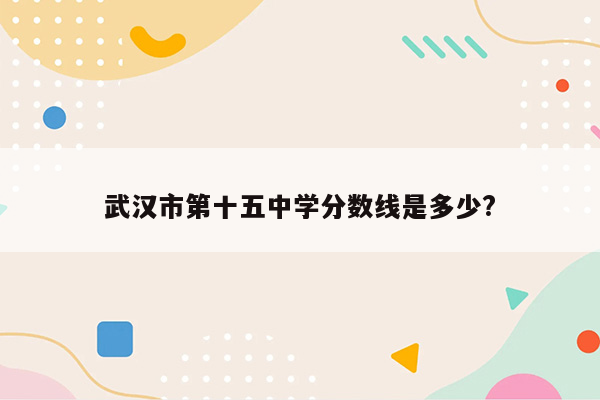 武汉市第十五中学分数线是多少?