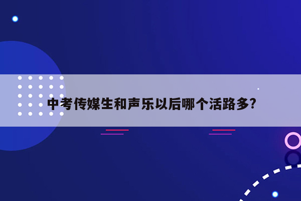 中考传媒生和声乐以后哪个活路多?