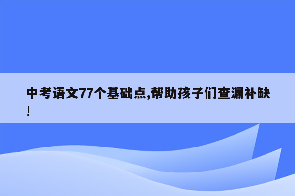 中考语文77个基础点,帮助孩子们查漏补缺!