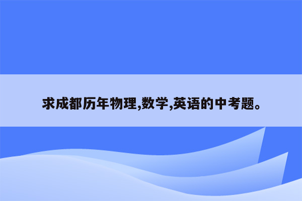 求成都历年物理,数学,英语的中考题。