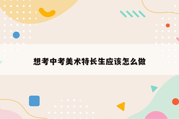 想考中考美术特长生应该怎么做
