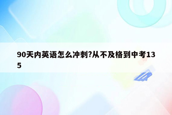 90天内英语怎么冲刺?从不及格到中考135