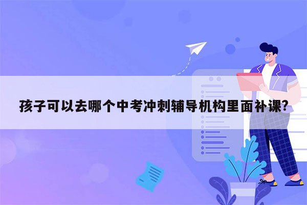 孩子可以去哪个中考冲刺辅导机构里面补课?
