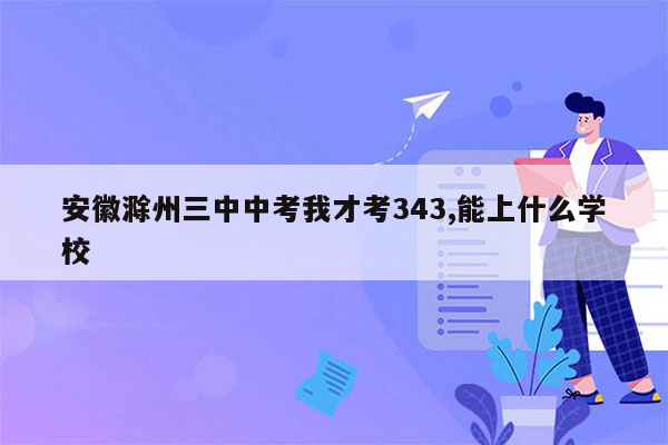 安徽滁州三中中考我才考343,能上什么学校