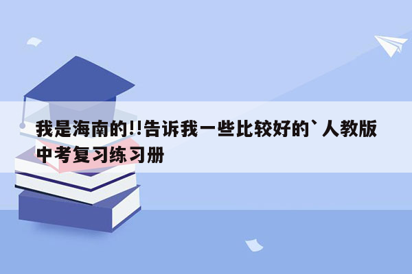 我是海南的!!告诉我一些比较好的`人教版中考复习练习册