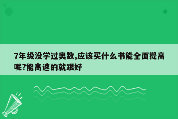 7年级没学过奥数,应该买什么书能全面提高呢?能高速的就跟好